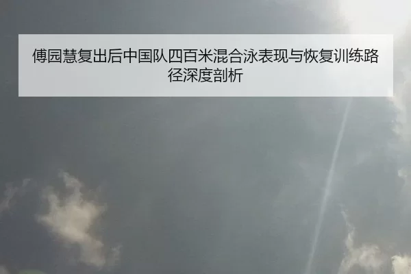 傅园慧复出后中国队四百米混合泳表现与恢复训练路径深度剖析