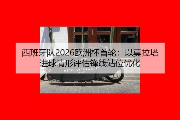 西班牙队2026欧洲杯首轮：以莫拉塔进球情形评估锋线站位优化